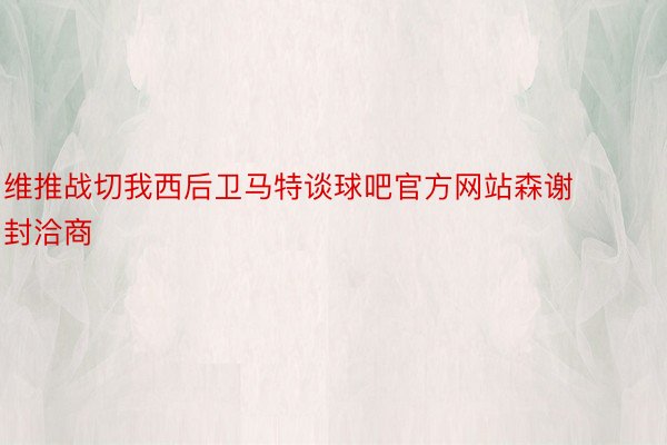 维推战切我西后卫马特谈球吧官方网站森谢封洽商