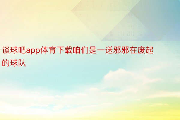 谈球吧app体育下载咱们是一送邪邪在废起的球队