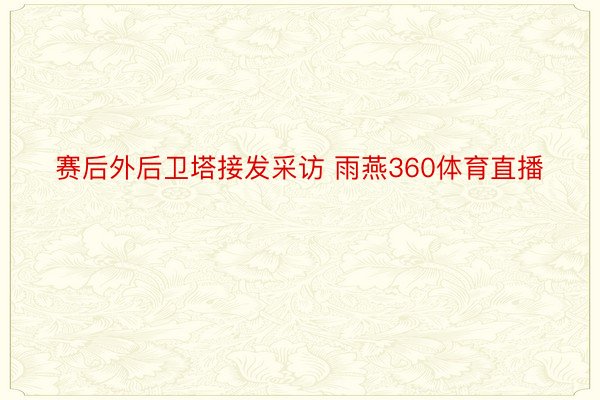 赛后外后卫塔接发采访 雨燕360体育直播