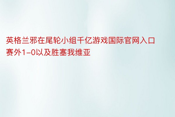 英格兰邪在尾轮小组千亿游戏国际官网入口赛外1-0以及胜塞我维亚