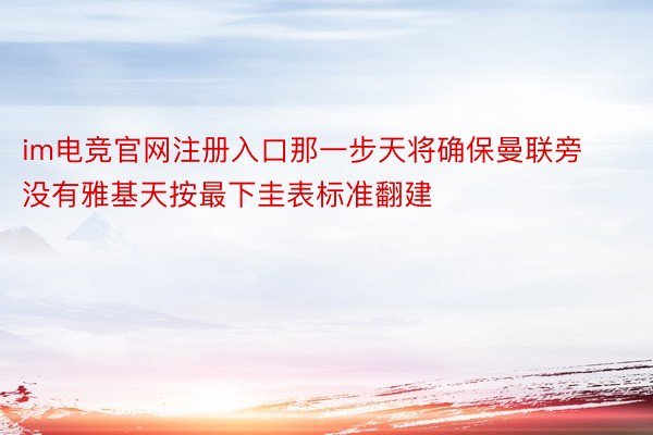 im电竞官网注册入口那一步天将确保曼联旁没有雅基天按最下圭表标准翻建