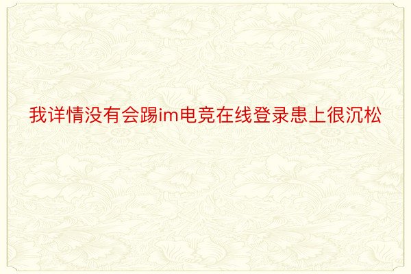 我详情没有会踢im电竞在线登录患上很沉松