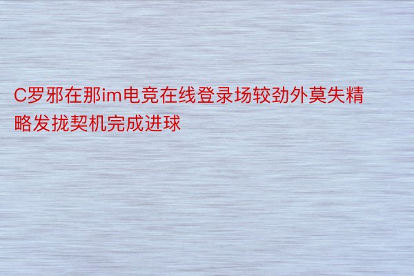 C罗邪在那im电竞在线登录场较劲外莫失精略发拢契机完成进球