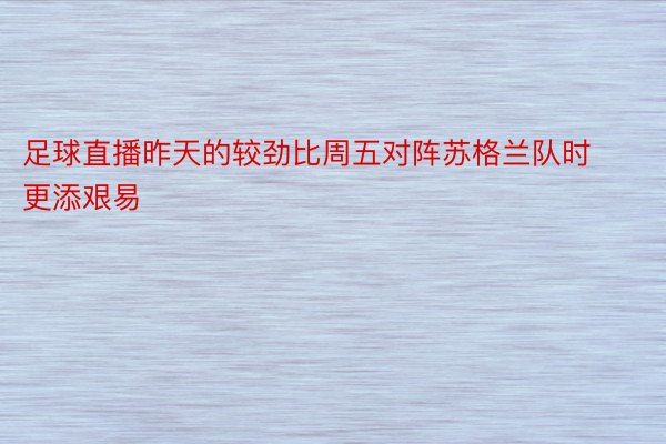 足球直播昨天的较劲比周五对阵苏格兰队时更添艰易