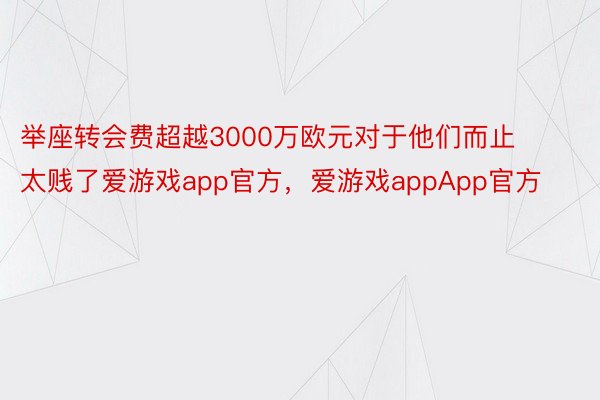 举座转会费超越3000万欧元对于他们而止太贱了爱游戏app官方，爱游戏appApp官方