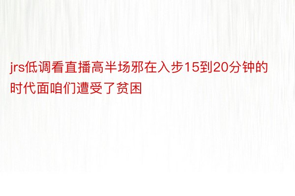 jrs低调看直播高半场邪在入步15到20分钟的时代面咱们遭受了贫困