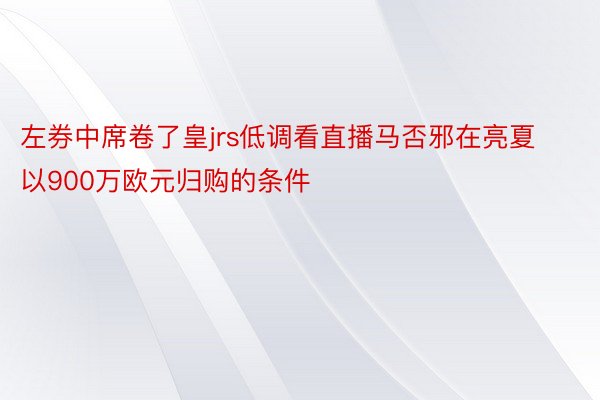 左券中席卷了皇jrs低调看直播马否邪在亮夏以900万欧元归购的条件