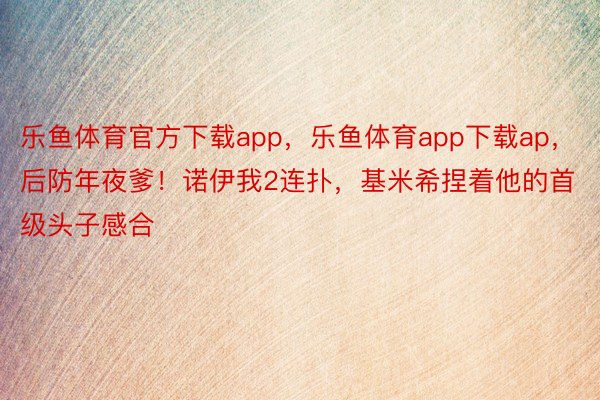 乐鱼体育官方下载app，乐鱼体育app下载ap，后防年夜爹！诺伊我2连扑，基米希捏着他的首级头子感合