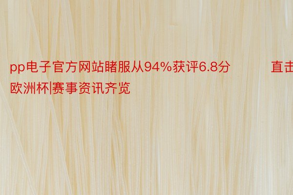 pp电子官方网站睹服从94%获评6.8分			直击欧洲杯|赛事资讯齐览