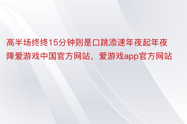 高半场终终15分钟则是口跳添速年夜起年夜降爱游戏中国官方网站，爱游戏app官方网站