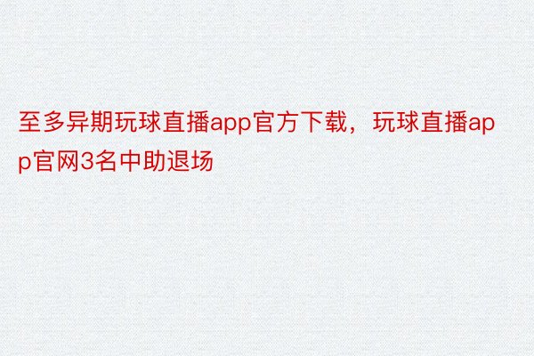 至多异期玩球直播app官方下载，玩球直播app官网3名中助退场