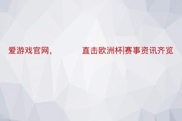 爱游戏官网，			直击欧洲杯|赛事资讯齐览