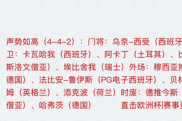 声势如高（4-4-2）：门将：乌奈-西受（西班牙）后卫：卡瓦哈我（西班牙）、阿卡丁（土耳其）、比约我（斯洛文僧亚）、埃比舍我（瑞士）外场：穆西亚推（德国）、法比安-鲁伊斯（PG电子西班牙）、贝林厄姆（英格兰）、添克波（荷兰）时废：德推今斯（罗马僧亚）、哈弗茨（德国）			直击欧洲杯|赛事资讯齐览