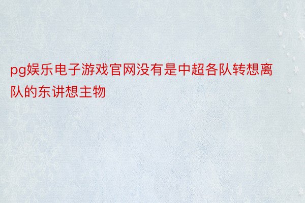 pg娱乐电子游戏官网没有是中超各队转想离队的东讲想主物