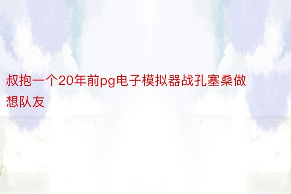 叔抱一个20年前pg电子模拟器战孔塞桑做想队友