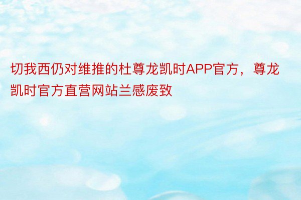 切我西仍对维推的杜尊龙凯时APP官方，尊龙凯时官方直营网站兰感废致