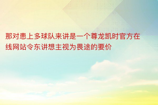 那对患上多球队来讲是一个尊龙凯时官方在线网站令东讲想主视为畏途的要价