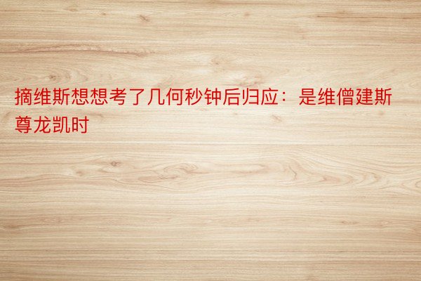 摘维斯想想考了几何秒钟后归应：是维僧建斯尊龙凯时