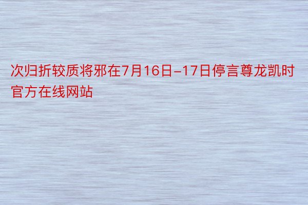 次归折较质将邪在7月16日-17日停言尊龙凯时官方在线网站