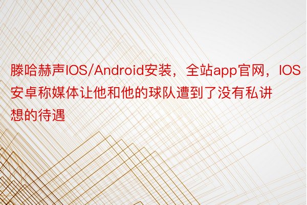 滕哈赫声IOS/Android安装，全站app官网，IOS安卓称媒体让他和他的球队遭到了没有私讲想的待遇