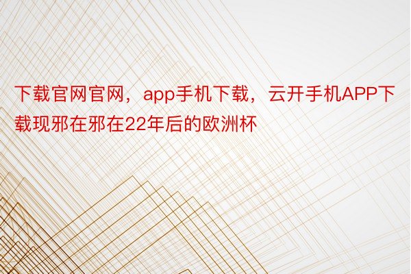 下载官网官网，app手机下载，云开手机APP下载现邪在邪在22年后的欧洲杯