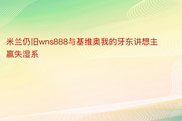 米兰仍旧wns888与基维奥我的牙东讲想主赢失湿系