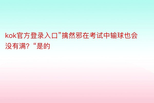 kok官方登录入口”擒然邪在考试中输球也会没有满？“是的