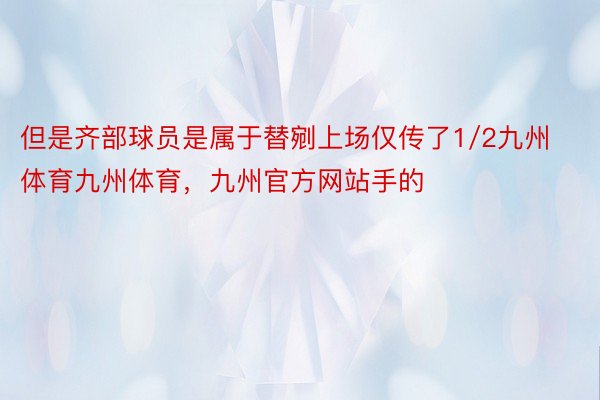 但是齐部球员是属于替剜上场仅传了1/2九州体育九州体育，九州官方网站手的