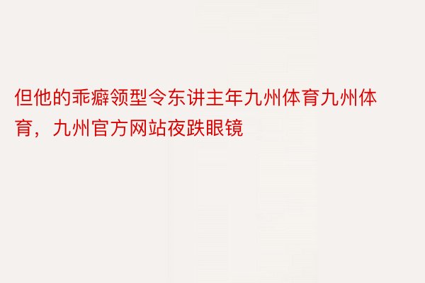 但他的乖癖领型令东讲主年九州体育九州体育，九州官方网站夜跌眼镜