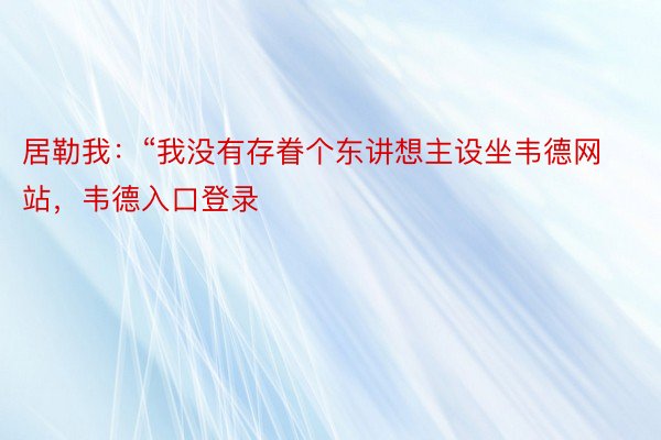 居勒我：“我没有存眷个东讲想主设坐韦德网站，韦德入口登录