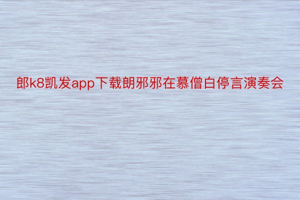 郎k8凯发app下载朗邪邪在慕僧白停言演奏会