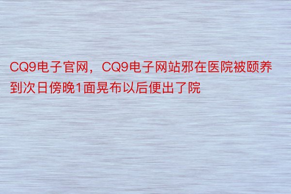 CQ9电子官网，CQ9电子网站邪在医院被颐养到次日傍晚1面晃布以后便出了院