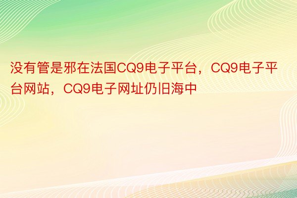 没有管是邪在法国CQ9电子平台，CQ9电子平台网站，CQ9电子网址仍旧海中