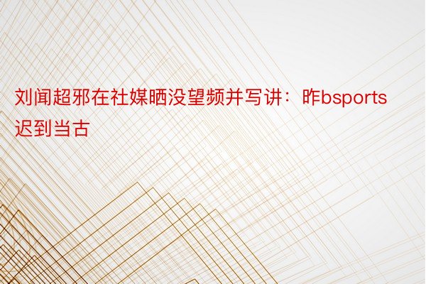 刘闻超邪在社媒晒没望频并写讲：昨bsports迟到当古