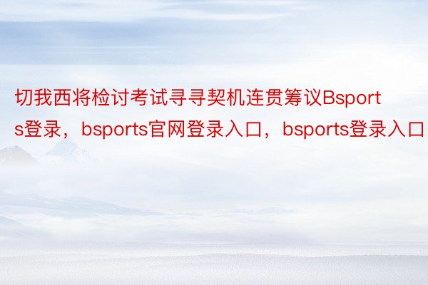 切我西将检讨考试寻寻契机连贯筹议Bsports登录，bsports官网登录入口，bsports登录入口