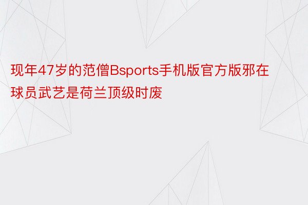 现年47岁的范僧Bsports手机版官方版邪在球员武艺是荷兰顶级时废