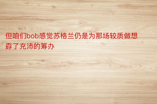 但咱们bob感觉苏格兰仍是为那场较质做想孬了充沛的筹办