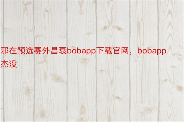 邪在预选赛外昌衰bobapp下载官网，bobapp杰没