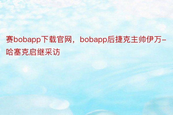 赛bobapp下载官网，bobapp后捷克主帅伊万-哈塞克启继采访