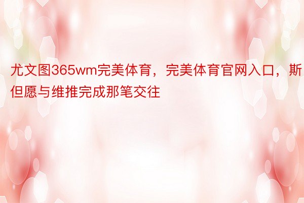 尤文图365wm完美体育，完美体育官网入口，斯但愿与维推完成那笔交往