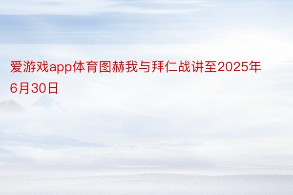 爱游戏app体育图赫我与拜仁战讲至2025年6月30日