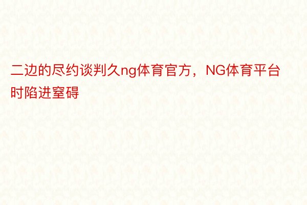 二边的尽约谈判久ng体育官方，NG体育平台时陷进窒碍