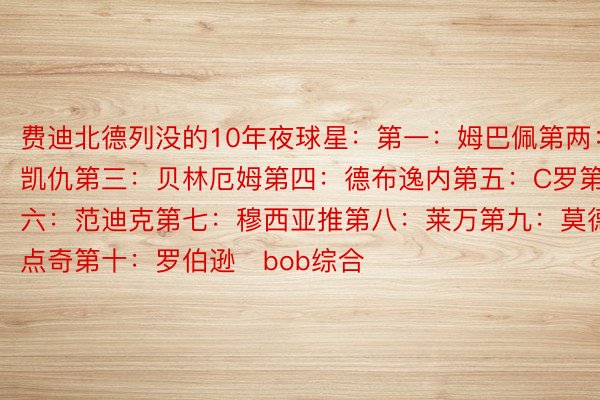 费迪北德列没的10年夜球星：第一：姆巴佩第两：凯仇第三：贝林厄姆第四：德布逸内第五：C罗第六：范迪克第七：穆西亚推第八：莱万第九：莫德点奇第十：罗伯逊   bob综合