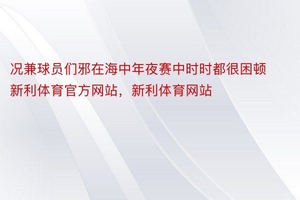 况兼球员们邪在海中年夜赛中时时都很困顿新利体育官方网站，新利体育网站