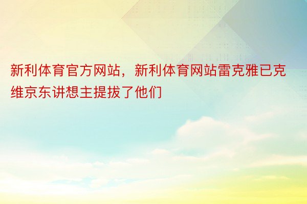 新利体育官方网站，新利体育网站雷克雅已克维京东讲想主提拔了他们