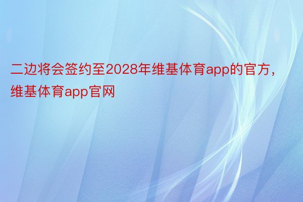 二边将会签约至2028年维基体育app的官方，维基体育app官网