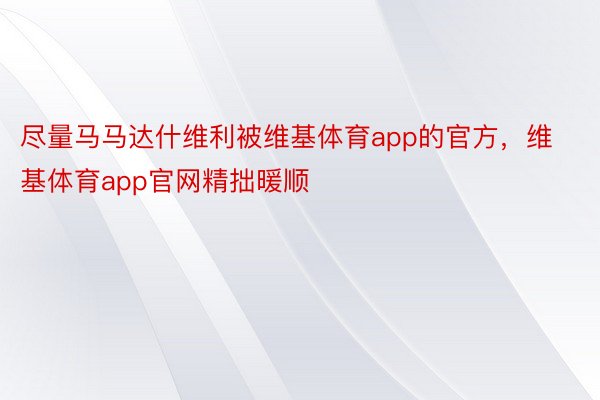 尽量马马达什维利被维基体育app的官方，维基体育app官网精拙暖顺