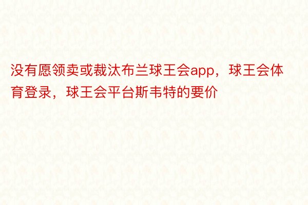 没有愿领卖或裁汰布兰球王会app，球王会体育登录，球王会平台斯韦特的要价