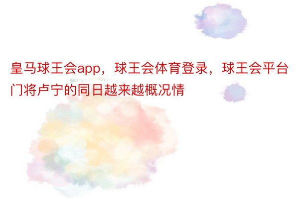 皇马球王会app，球王会体育登录，球王会平台门将卢宁的同日越来越概况情