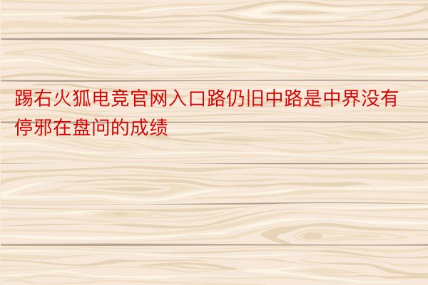 踢右火狐电竞官网入口路仍旧中路是中界没有停邪在盘问的成绩